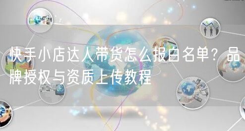 快手小店达人带货怎么报白名单？品牌授权与资质上传教程