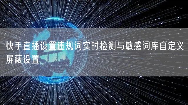 快手直播设置违规词实时检测与敏感词库自定义屏蔽设置