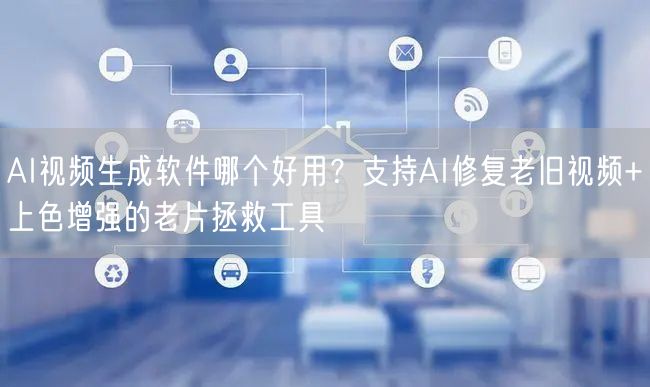AI视频生成软件哪个好用？支持AI修复老旧视频+上色增强的老片拯救工具