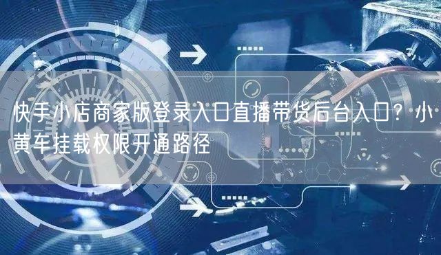 快手小店商家版登录入口直播带货后台入口？小黄车挂载权限开通路径