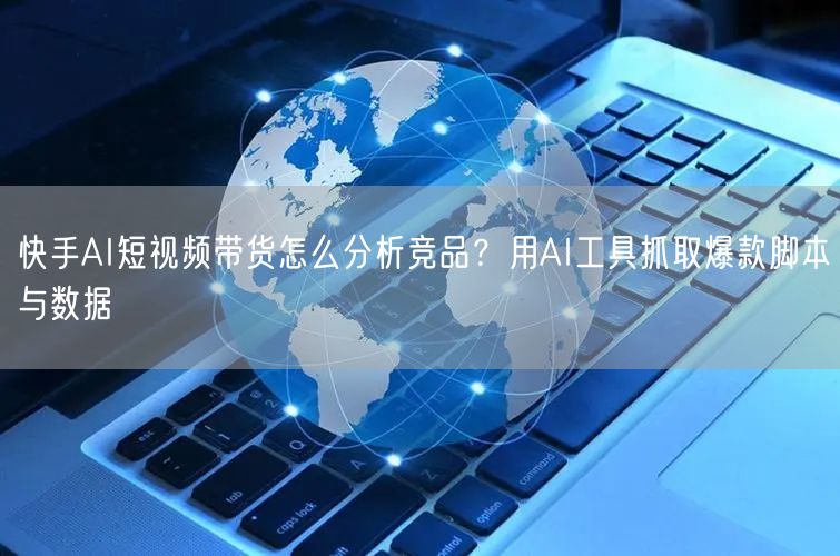 快手AI短视频带货怎么分析竞品？用AI工具抓取爆款脚本与数据