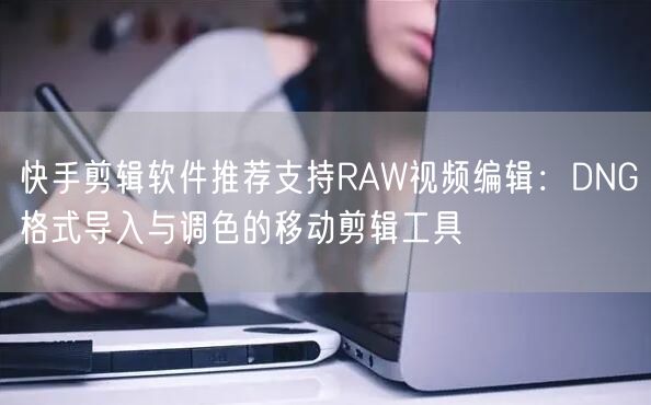 快手剪辑软件推荐支持RAW视频编辑：DNG格式导入与调色的移动剪辑工具