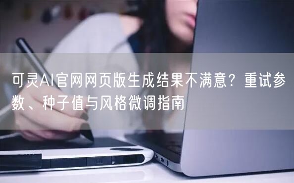 可灵AI官网网页版生成结果不满意？重试参数、种子值与风格微调指南