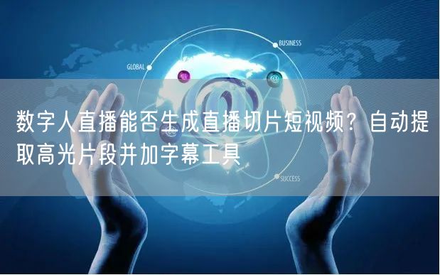 数字人直播能否生成直播切片短视频？自动提取高光片段并加字幕工具