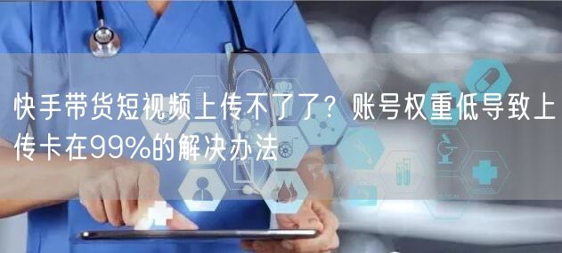 快手带货短视频上传不了了？账号权重低导致
