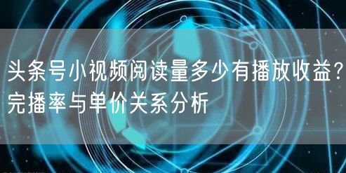 头条号小视频阅读量多少有播放收益？完播率与单价关系分析