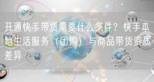 开通快手带货需要什么条件？快手本地生活服务（团购）与商品带货资质差异