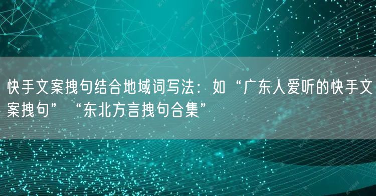 快手文案拽句结合地域词写法：如“广东人爱听的快手文案拽句”“东北方言拽句合集”