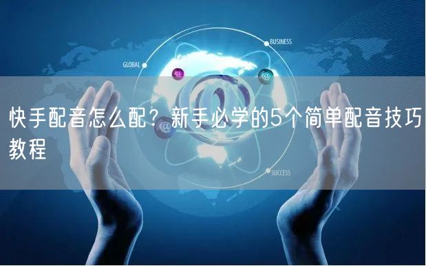 快手配音怎么配？新手必学的5个简单配音技巧教程