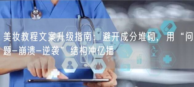 美妆教程文案升级指南：避开成分堆砌，用“问题-崩溃-逆袭”结构冲亿播