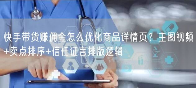 快手带货赚佣金怎么优化商品详情页？主图视频+卖点排序+信任证言排版逻辑