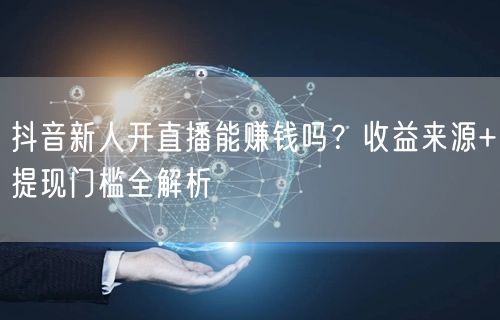 抖音新人开直播能赚钱吗？收益来源+提现门槛全解析