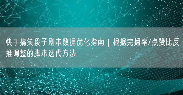 快手搞笑段子剧本数据优化指南｜根据完播率/点赞比反推调整的脚本迭代方法