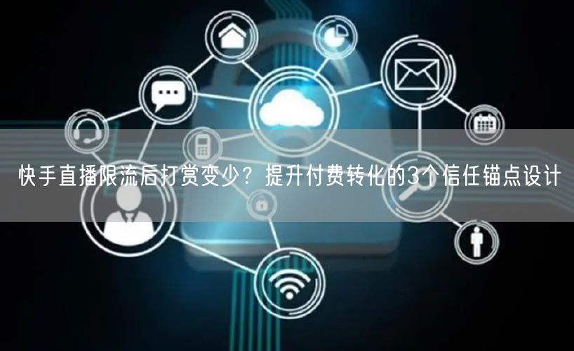 快手直播限流后打赏变少？提升付费转化的3个信任锚点设计