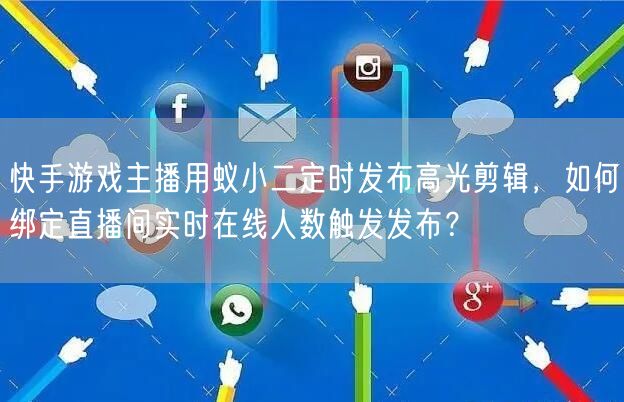 快手游戏主播用蚁小二定时发布高光剪辑，如何绑定直播间实时在线人数触发发布？