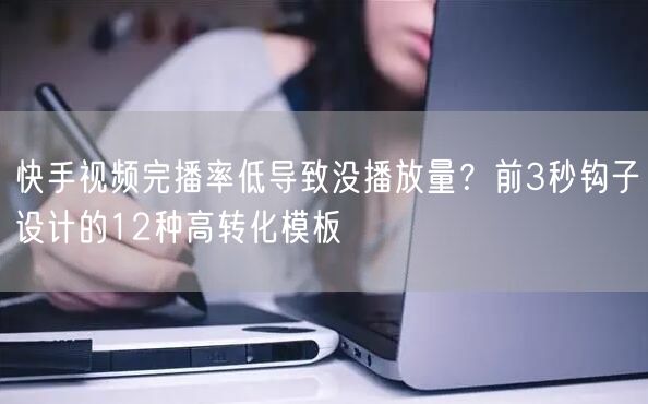 快手视频完播率低导致没播放量？前3秒钩子设计的12种高转化模板