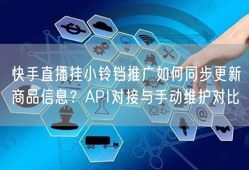 快手直播挂小铃铛推广如何同步更新商品信息？API对接与手动维护对比