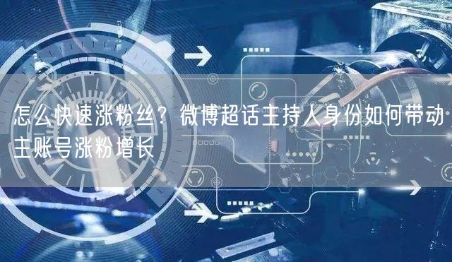 怎么快速涨粉丝？微博超话主持人身份如何带动主账号涨粉增长