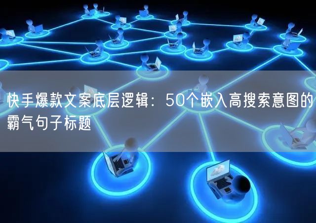 快手爆款文案底层逻辑：50个嵌入高搜索意图的霸气句子标题