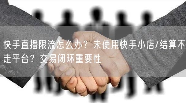 快手直播限流怎么办？未使用快手小店/结算不走平台？交易闭环重要性