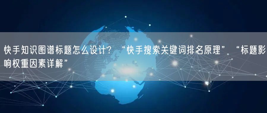 快手知识图谱标题怎么设计？“快手搜索关键词排名原理”“标题影响权重因素详解”