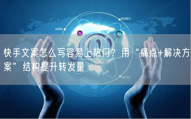 快手文案怎么写容易上热门？用“痛点+解决方案”结构提升转发量
