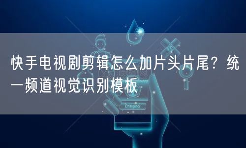快手电视剧剪辑怎么加片头片尾？统一频道视觉识别模板