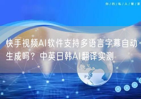 快手视频AI软件支持多语言字幕自动生成吗？中英日韩AI翻译实测