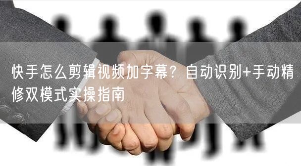 快手怎么剪辑视频加字幕？自动识别+手动精修双模式实操指南