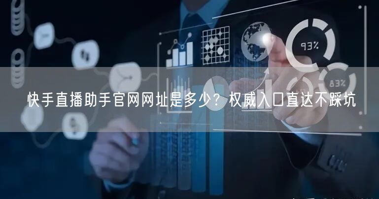 快手直播助手官网网址是多少？权威入口直达不踩坑
