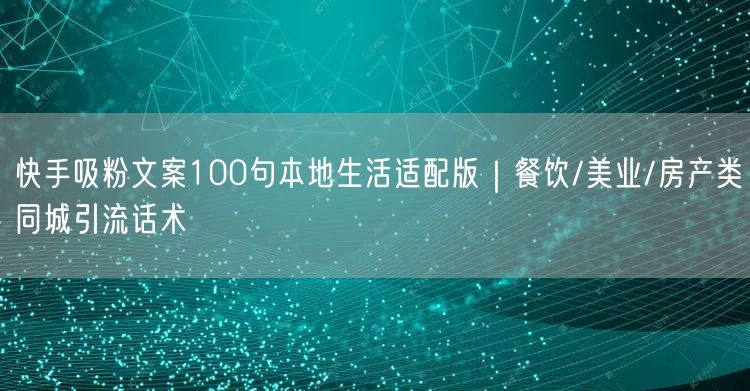 快手吸粉文案100句本地生活适配版｜餐饮/美业/房产类同城引流话术