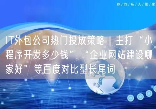 IT外包公司热门投放策略｜主打“小程序开发多少钱”“企业网站建设哪家好”等百度对