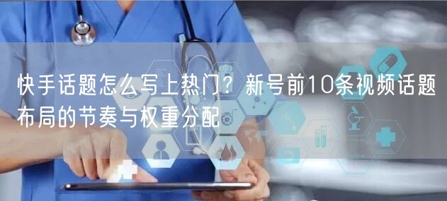 快手话题怎么写上热门？新号前10条视频话题布局的节奏与权重分配
