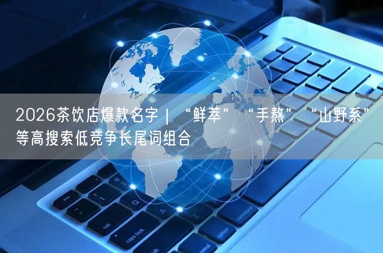 2026茶饮店爆款名字｜“鲜萃”“手熬”“山野系”等高搜索低竞争长尾词组合