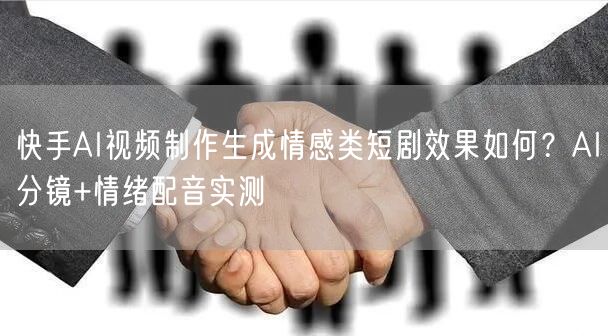 快手AI视频制作生成情感类短剧效果如何？