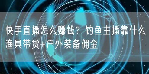 快手直播怎么赚钱？钓鱼主播靠什么渔具带货+户外装备佣金