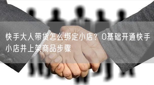 快手大人带货怎么绑定小店？0基础开通快手小店并上架商品步骤