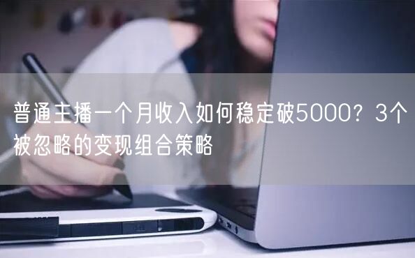 普通主播一个月收入如何稳定破5000？3个被忽略的变现组合策略