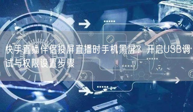 快手直播伴侣投屏直播时手机黑屏？开启USB调试与权限设置步骤