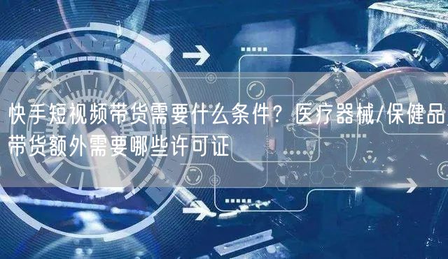 快手短视频带货需要什么条件？医疗器械/保健品带货额外需要哪些许可证