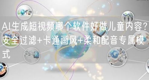 AI生成短视频哪个软件好做儿童内容？安全过滤+卡通画风+柔和配音专属模式