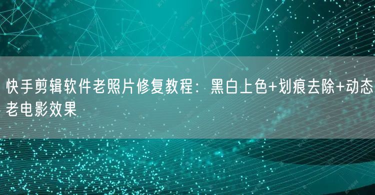 快手剪辑软件老照片修复教程：黑白上色+划痕去除+动态老电影效果