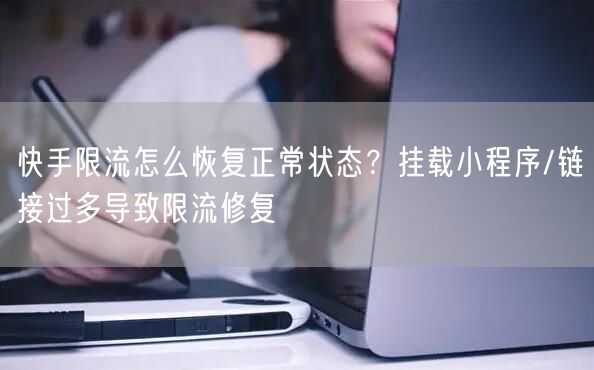 快手限流怎么恢复正常状态？挂载小程序/链接过多导致限流修复