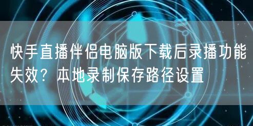 快手直播伴侣电脑版下载后录播功能失效？本地录制保存路径设置