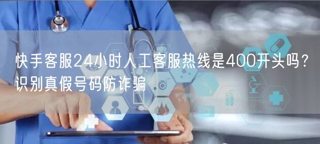 快手客服24小时人工客服热线是400开头吗？识别真假号码防诈骗