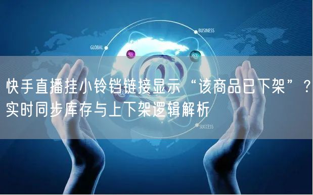 快手直播挂小铃铛链接显示“该商品已下架”？实时同步库存与上下架逻辑解析