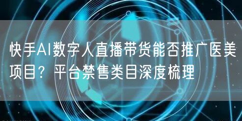 快手AI数字人直播带货能否推广医美项目？平台禁售类目深度梳理