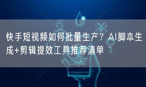 快手短视频如何批量生产？AI脚本生成+剪辑提效工具推荐清单