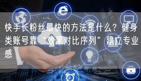 快手长粉丝最快的方法是什么？健身类账号靠“效果对比序列”建立专业感