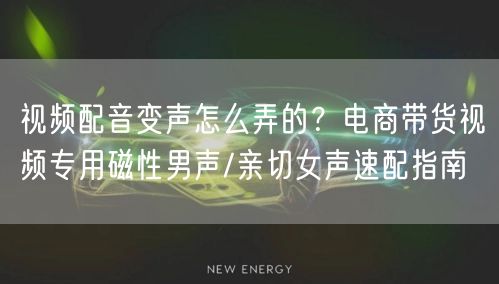 视频配音变声怎么弄的？电商带货视频专用磁性男声/亲切女声速配指南